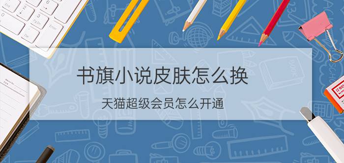 书旗小说皮肤怎么换 天猫超级会员怎么开通？